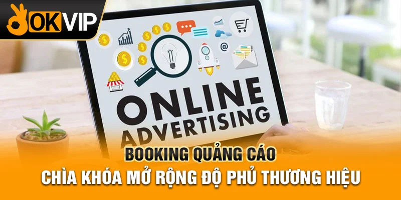 Booking quảng cáo là chìa khóa mở rộng độ phủ sóng thương hiệu