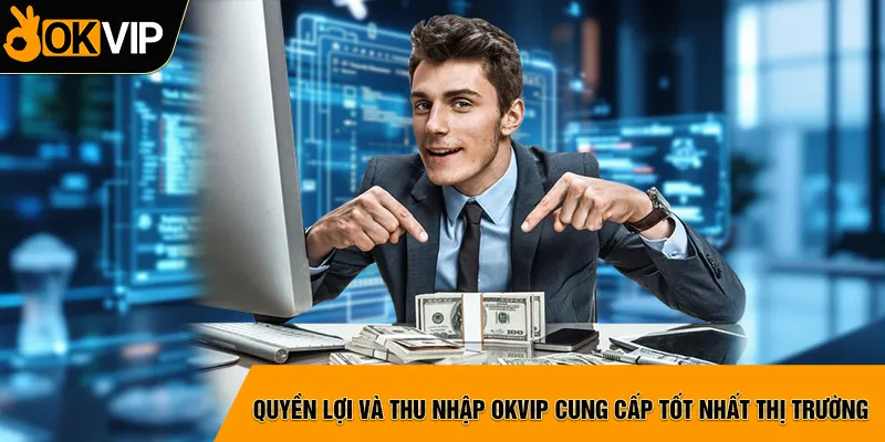 Quyền lợi và thu nhập OKVIP cung cấp tốt nhất thị trường